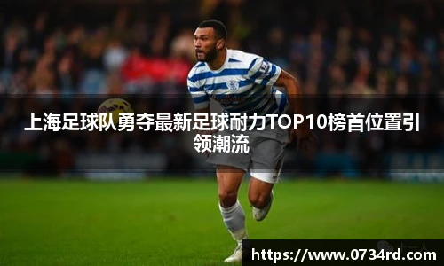 上海足球队勇夺最新足球耐力TOP10榜首位置引领潮流
