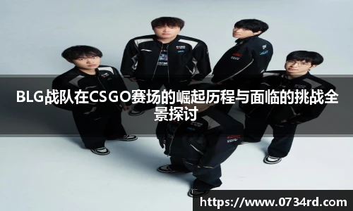 一竞技BLG战队在CSGO赛场的崛起历程与面临的挑战全景探讨